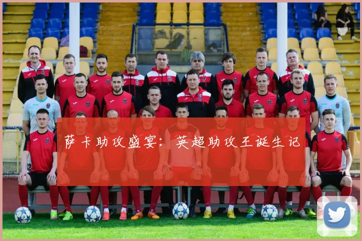 萨卡助攻盛宴：英超助攻王诞生记