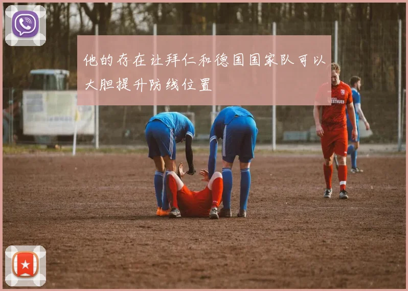 他的存在让拜仁和德国国家队可以大胆提升防线位置