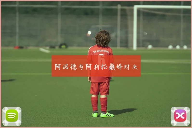 阿诺德与阿利松巅峰对决