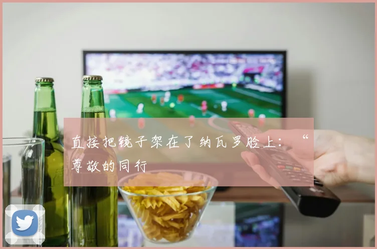 直接把镜子架在了纳瓦罗脸上:“尊敬的同行