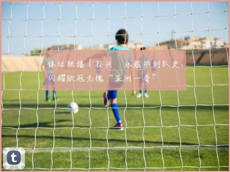 体坛联播｜孙兴慜永载热刺队史，闪耀欧冠无愧“亚洲一哥”