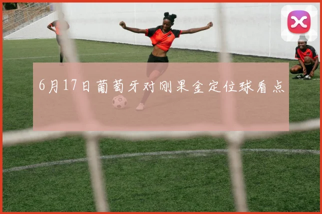 6月17日葡萄牙对刚果金定位球看点