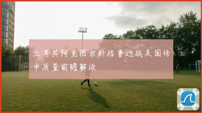 土耳其阿克图尔科格鲁迎战美国传中质量前瞻解读