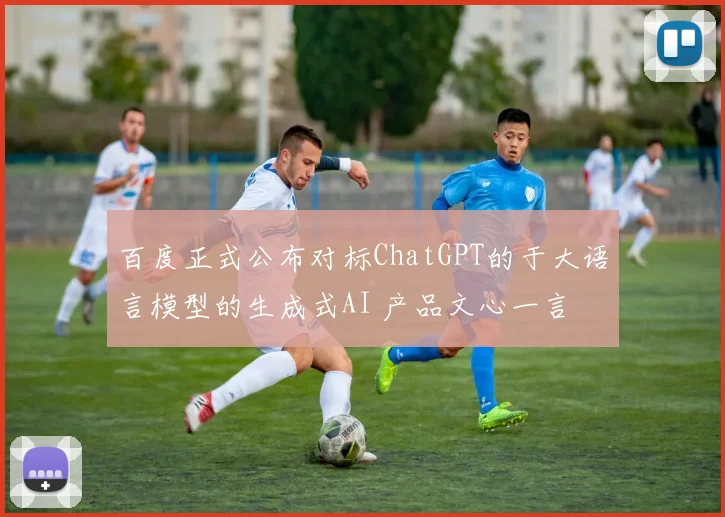 百度正式公布对标ChatGPT的于大语言模型的生成式AI 产品文心一言