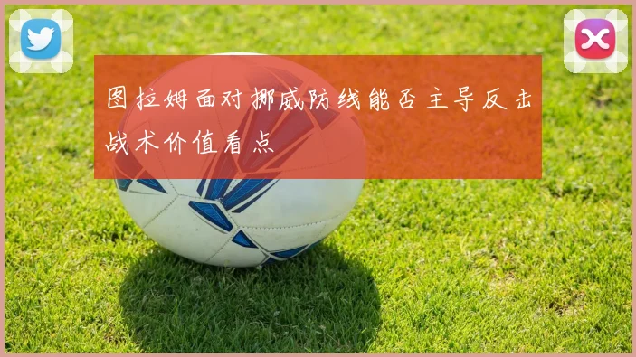 图拉姆面对挪威防线能否主导反击战术价值看点