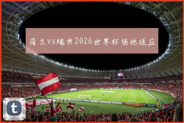 荷兰vs瑞典2026世界杯场地适应