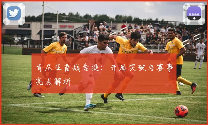 肯尼亚首战告捷：开局突破与赛事亮点解析