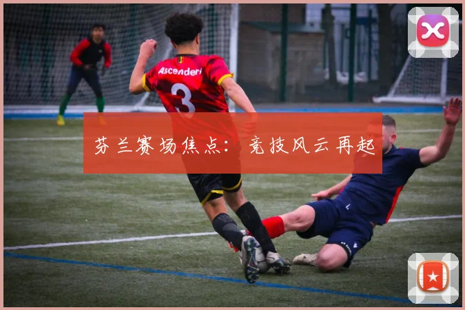 芬兰赛场焦点：竞技风云再起