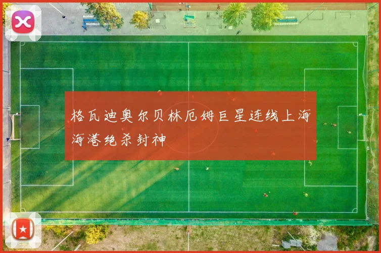 格瓦迪奥尔贝林厄姆巨星连线上海海港绝杀封神