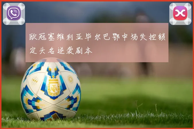 欧冠塞维利亚毕尔巴鄂中场失控锁定头名逆袭剧本