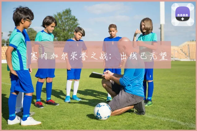 塞内加尔荣誉之战:出线已无望