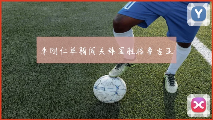 李刚仁单骑闯关韩国胜格鲁吉亚