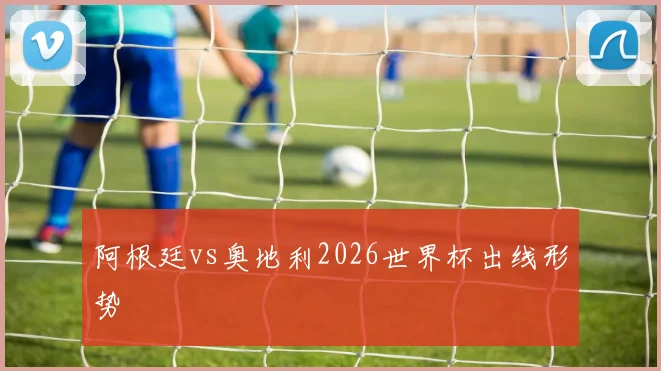 阿根廷vs奥地利2026世界杯出线形势