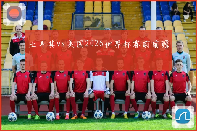 土耳其vs美国2026世界杯赛前前瞻