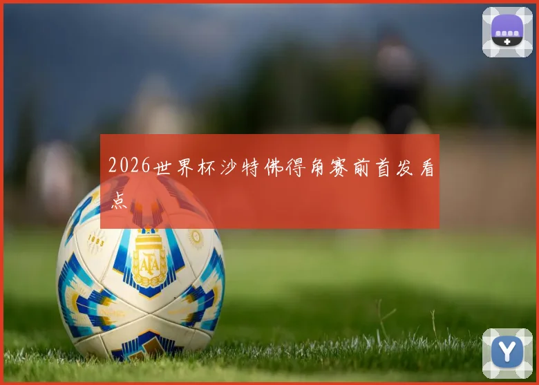 2026世界杯沙特佛得角赛前首发看点
