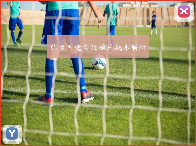 巴尔韦德前场施压战术解析