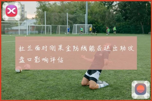 杜兰面对刚果金防线能否送出助攻盘口影响评估
