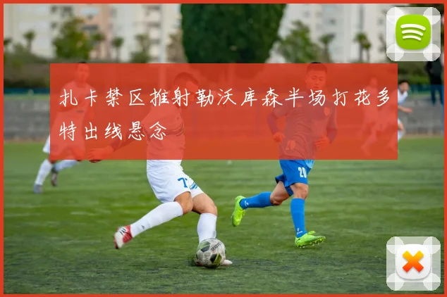 扎卡禁区推射勒沃库森半场打花多特出线悬念