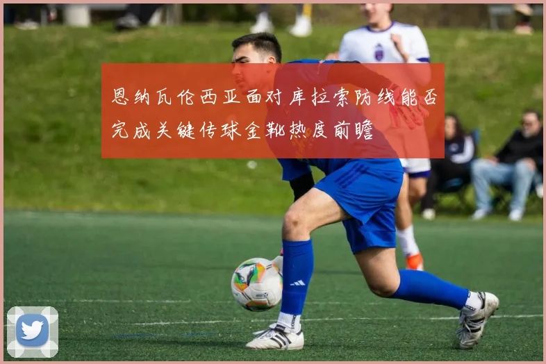 恩纳瓦伦西亚面对库拉索防线能否完成关键传球金靴热度前瞻
