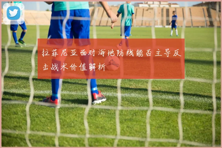 拉菲尼亚面对海地防线能否主导反击战术价值解析