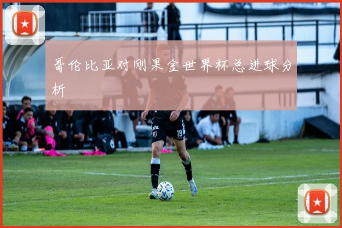 哥伦比亚对刚果金世界杯总进球分析