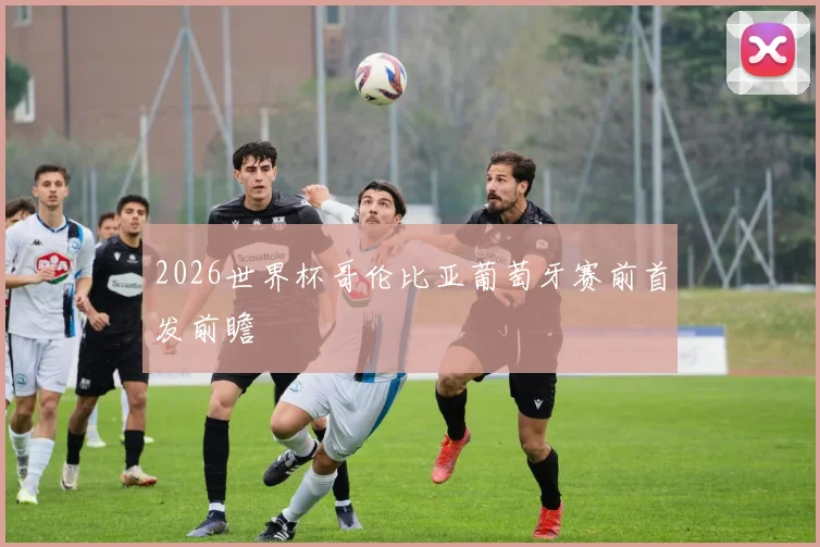 2026世界杯哥伦比亚葡萄牙赛前首发前瞻