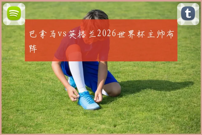 巴拿马vs英格兰2026世界杯主帅布阵
