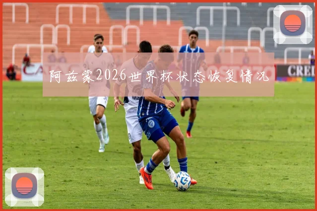 阿兹蒙2026世界杯状态恢复情况