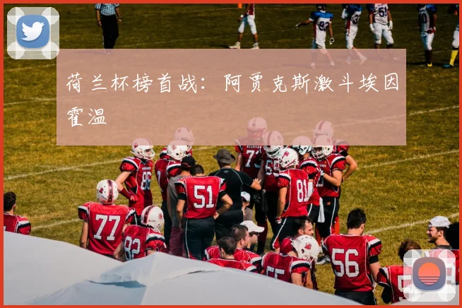 荷兰杯榜首战：阿贾克斯激斗埃因霍温