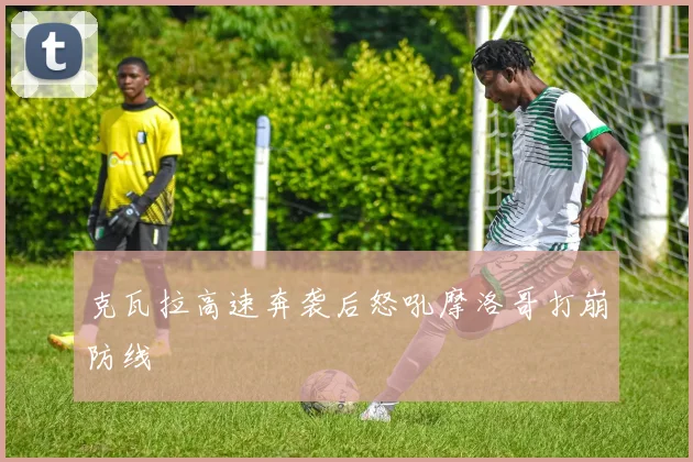 克瓦拉高速奔袭后怒吼摩洛哥打崩防线