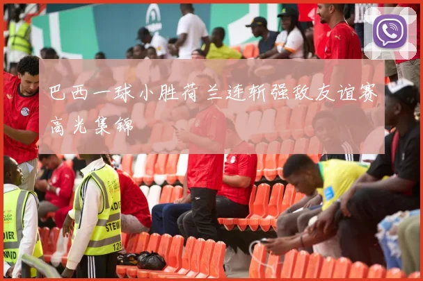 巴西一球小胜荷兰连斩强敌友谊赛高光集锦