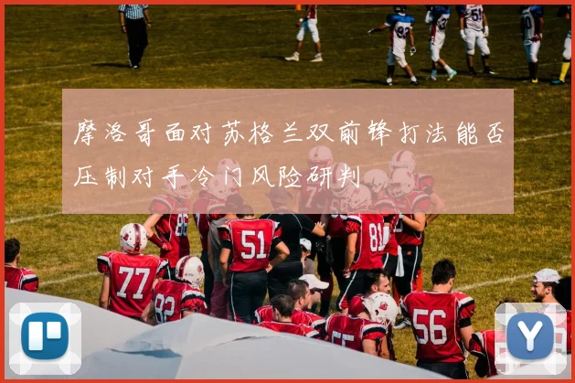 摩洛哥面对苏格兰双前锋打法能否压制对手冷门风险研判