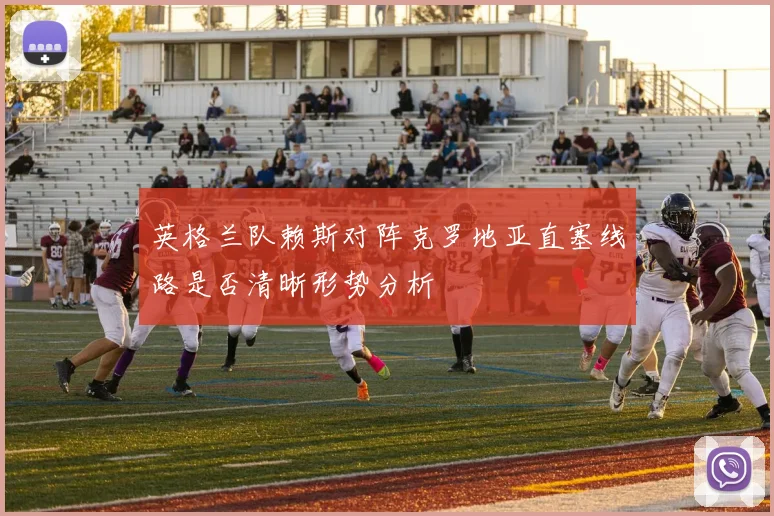 英格兰队赖斯对阵克罗地亚直塞线路是否清晰形势分析