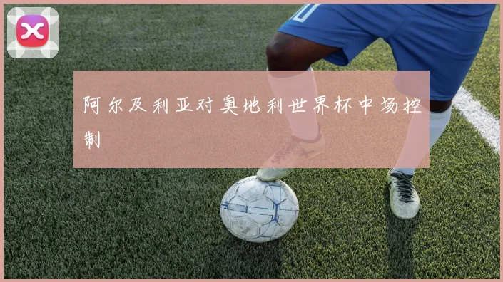 阿尔及利亚对奥地利世界杯中场控制