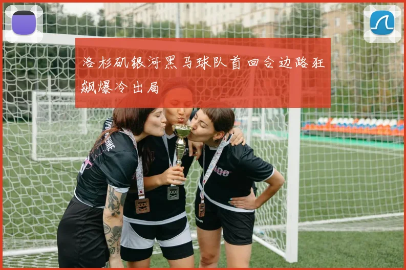 洛杉矶银河黑马球队首回合边路狂飙爆冷出局