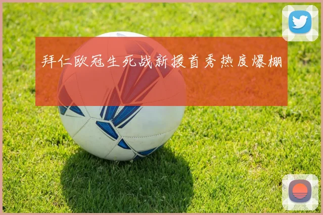 拜仁欧冠生死战新援首秀热度爆棚