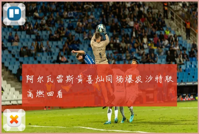 阿尔瓦雷斯黄喜灿同场爆发沙特联高燃回看