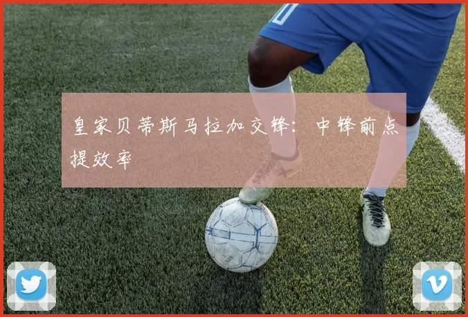 皇家贝蒂斯马拉加交锋:中锋前点提效率