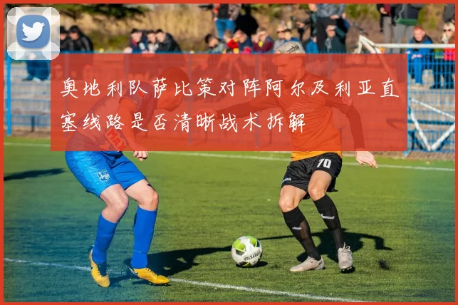 奥地利队萨比策对阵阿尔及利亚直塞线路是否清晰战术拆解