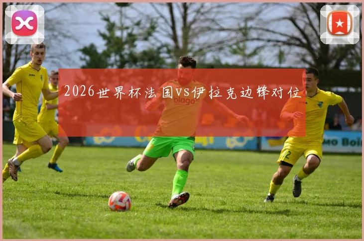 2026世界杯法国vs伊拉克边锋对位