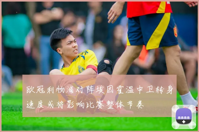 欧冠利物浦对阵埃因霍温中卫转身速度或将影响比赛整体节奏