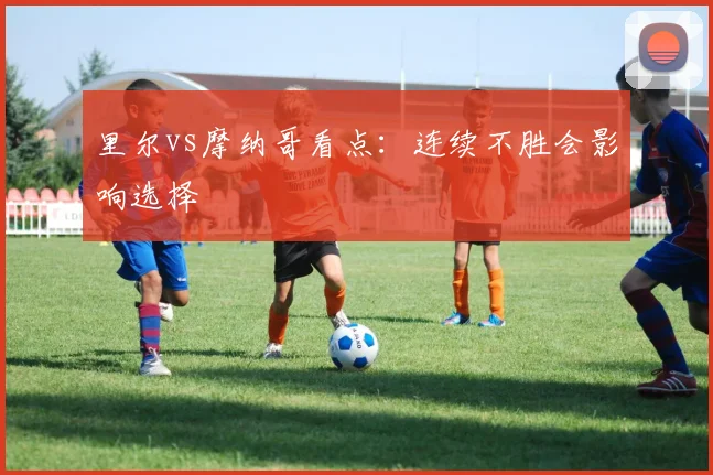 里尔vs摩纳哥看点：连续不胜会影响选择