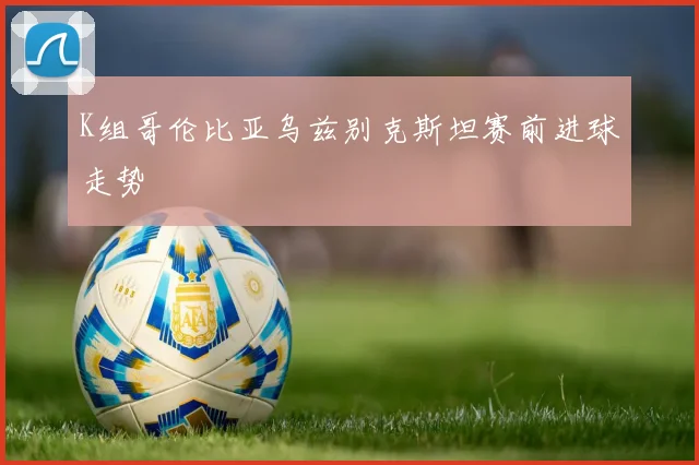 K组哥伦比亚乌兹别克斯坦赛前进球走势