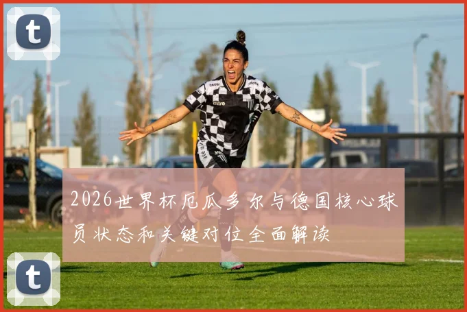 2026世界杯厄瓜多尔与德国核心球员状态和关键对位全面解读