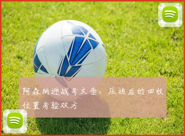 阿森纳迎战考文垂，压迫后的回收位置考验双方