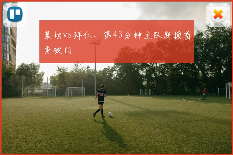 莱切vs拜仁，第43分钟主队新援首秀破门