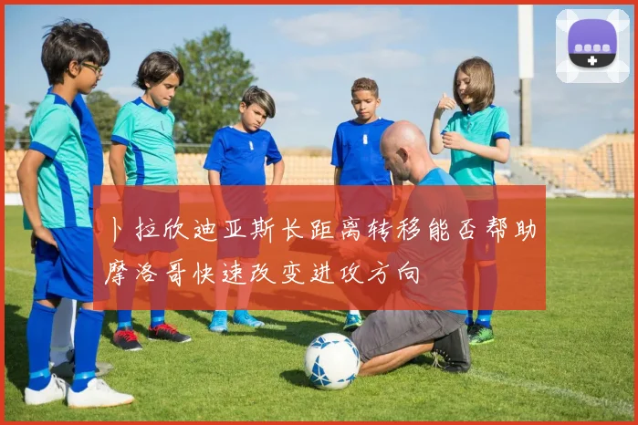 卜拉欣迪亚斯长距离转移能否帮助摩洛哥快速改变进攻方向