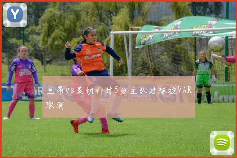 里昂vs莱切补时5分主队进球被VAR取消