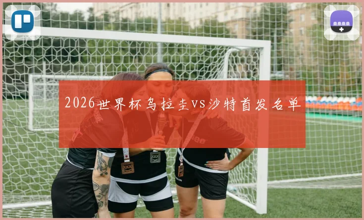 2026世界杯乌拉圭vs沙特首发名单