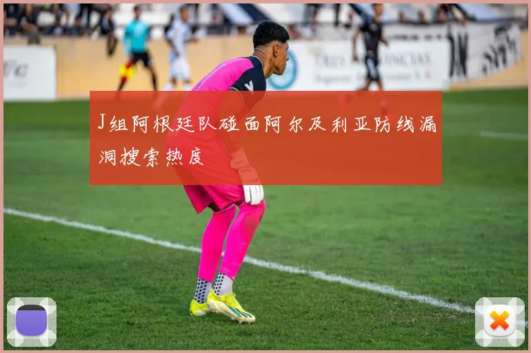 J组阿根廷队碰面阿尔及利亚防线漏洞搜索热度